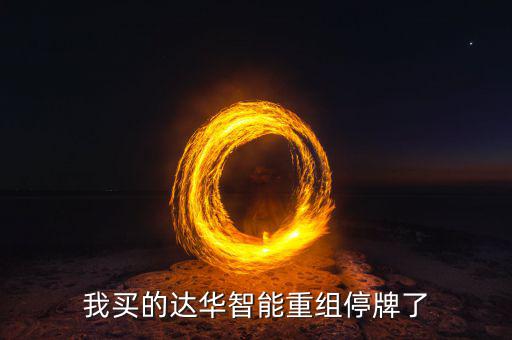 達(dá)華智能這次停牌收購什么公司，我買的達(dá)華智能重組停牌了