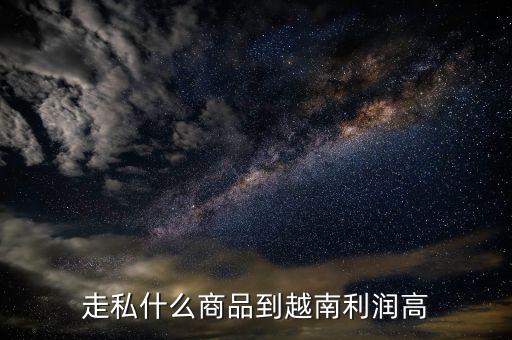 走私什么最暴利，走私什么商品到越南利潤(rùn)高