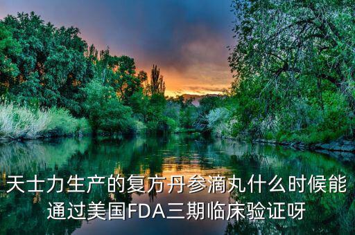 天士力生產(chǎn)的復(fù)方丹參滴丸什么時候能通過美國FDA三期臨床驗證呀