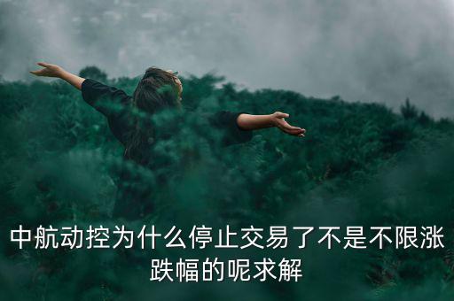 中航動控為什么不行了，中航動控為什么停止交易了不是不限漲跌幅的呢求解