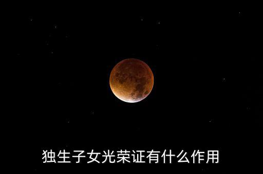 獨生子女光榮證有什么用，獨生子女光榮證有什么作用