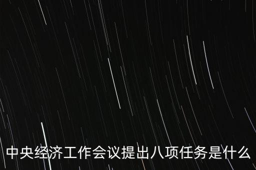 八個(gè)重點(diǎn)任務(wù)是什么，中央經(jīng)濟(jì)工作會(huì)議提出八項(xiàng)任務(wù)是什么