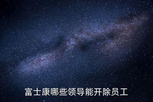 富士康哪些領(lǐng)導(dǎo)能開(kāi)除員工