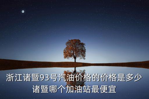 浙江93號(hào)汽油油卡什么優(yōu)惠，浙江諸暨93號(hào)汽油價(jià)格的價(jià)格是多少諸暨哪個(gè)加油站最便宜