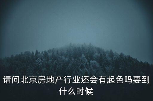 地產(chǎn)行業(yè)什么時(shí)候景氣過，請(qǐng)問北京房地產(chǎn)行業(yè)還會(huì)有起色嗎要到什么時(shí)候
