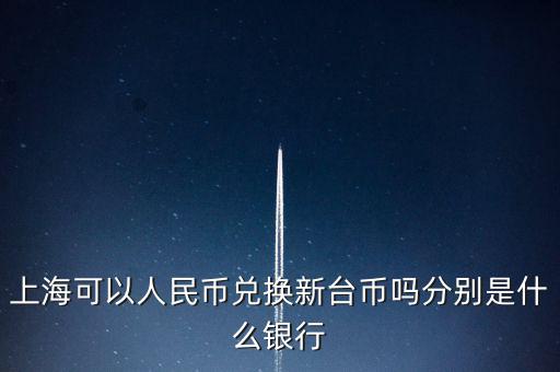 上海可以人民幣兌換新臺(tái)幣嗎分別是什么銀行