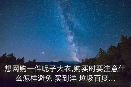想網(wǎng)購(gòu)一件呢子大衣,購(gòu)買(mǎi)時(shí)要注意什么怎樣避免 買(mǎi)到洋 垃圾百度...