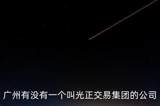 廣州有沒(méi)有一個(gè)叫光正交易集團(tuán)的公司
