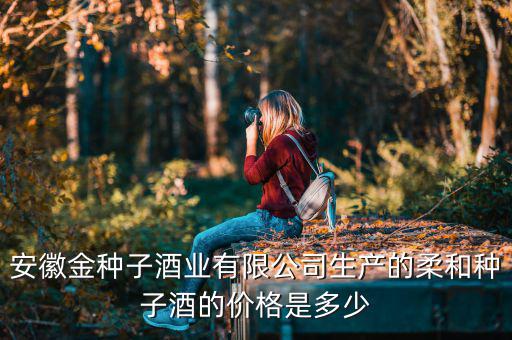 安徽金種子酒業(yè)有限公司生產的柔和種子酒的價格是多少