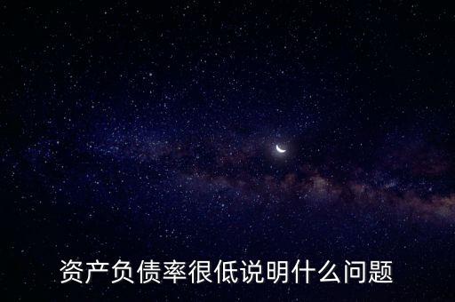 資產(chǎn)負(fù)債率下降說明什么，資產(chǎn)負(fù)債率很低說明什么問題