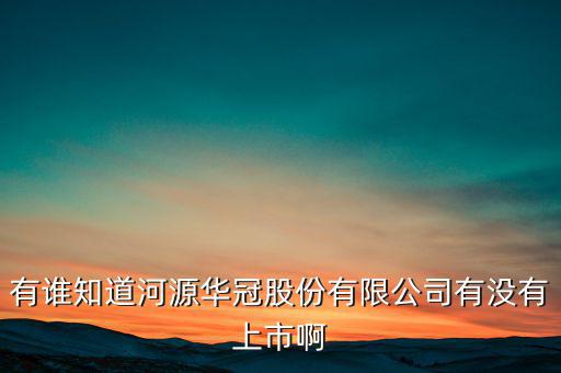 河源什么股票準備上市，有誰知道河源華冠股份有限公司有沒有上市啊