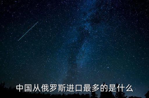 中國從俄羅斯進(jìn)口什么，中國從俄羅斯進(jìn)口最多的是什么