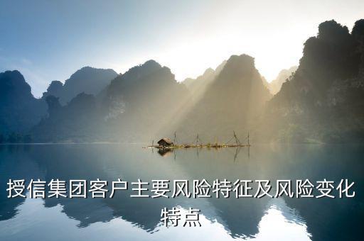 授信報告分析企業(yè)的優(yōu)勢風(fēng)險看什么，授信集團客戶主要風(fēng)險特征及風(fēng)險變化特點