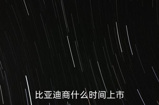 比亞迪什么時(shí)候上市，比亞迪商什么時(shí)間上市