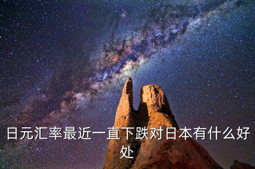 日元跌對(duì)日本有什么好處，日元匯率最近一直下跌對(duì)日本有什么好處