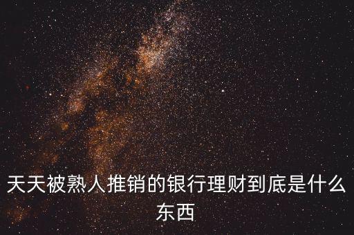 銀行買理財(cái)是什么，天天被熟人推銷的銀行理財(cái)?shù)降资鞘裁礀|西