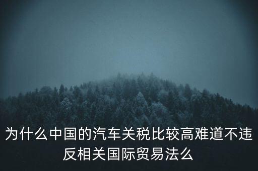 為什么中國的汽車關稅比較高難道不違反相關國際貿易法么