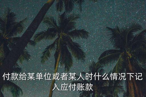 什么時候確認應(yīng)付賬款，付款給某單位或者某人時什么情況下記入應(yīng)付賬款