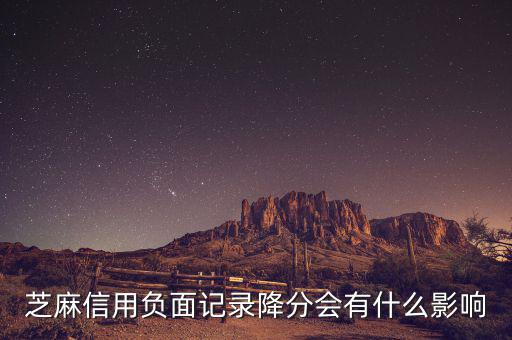 芝麻信用有什么壞處，芝麻信用負(fù)面記錄降分會(huì)有什么影響