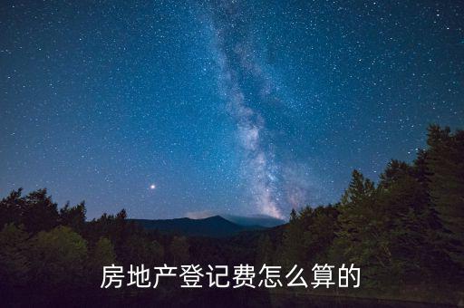 不動產(chǎn)登記費按什么收取，房地產(chǎn)登記費怎么算的