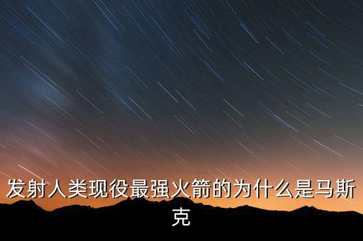 馬斯克的宇航主要做什么，發(fā)射人類(lèi)現(xiàn)役最強(qiáng)火箭的為什么是馬斯克