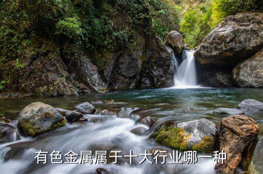 有色金屬屬于什么行業(yè)，有色金屬屬于十大行業(yè)哪一種