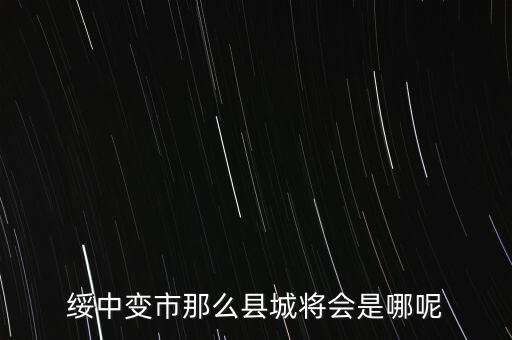 綏中縣最近有什么大的變動(dòng)嘛，綏中縣將會(huì)變成市這是真的嗎有誰(shuí)知道