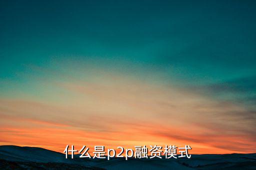 什么是ptop融資模式，什么是p2p融資模式