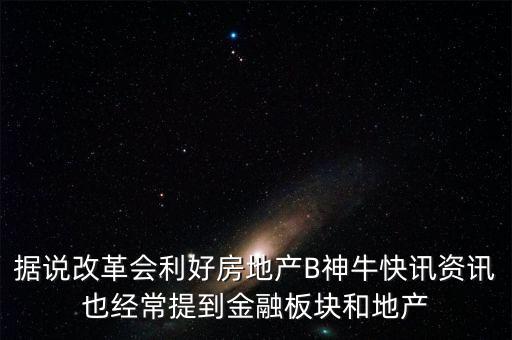 據(jù)說(shuō)改革會(huì)利好房地產(chǎn)B神牛快訊資訊也經(jīng)常提到金融板塊和地產(chǎn)