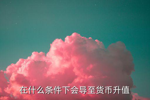 什么情況下匯率升值，什么是匯率的跌值和升值
