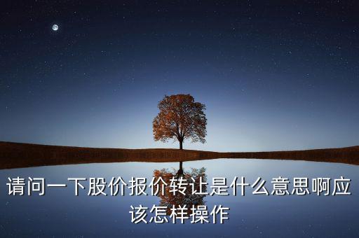 請問一下股價報價轉讓是什么意思啊應該怎樣操作