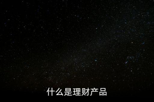 理財產(chǎn)品是什么，什么是理財產(chǎn)品