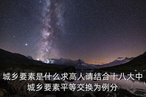 城鄉(xiāng)要素平等交換什么要素，城鄉(xiāng)要素是什么求高人請結(jié)合十八大中城鄉(xiāng)要素平等交換為例分