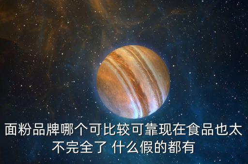 2015年什么面粉安全，面粉品牌哪個(gè)可比較可靠現(xiàn)在食品也太不完全了 什么假的都有