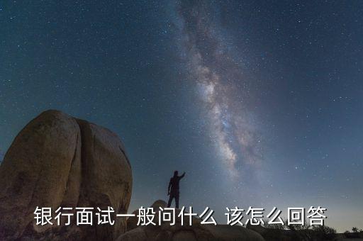 銀行面試一般問什么問題，一般去銀行面試都會提問什么樣的問題我們應該怎樣的回答