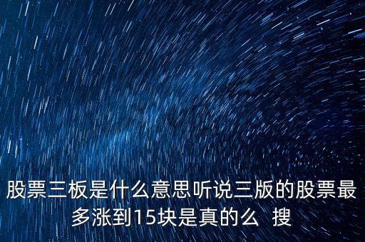 三板股票是什么意思，股票三板是什么意思聽說三版的股票最多漲到15塊是真的么  搜