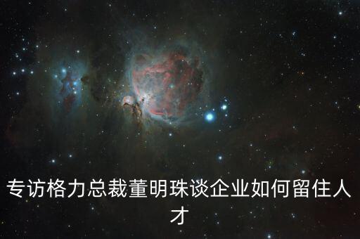 專(zhuān)訪格力總裁董明珠談企業(yè)如何留住人才