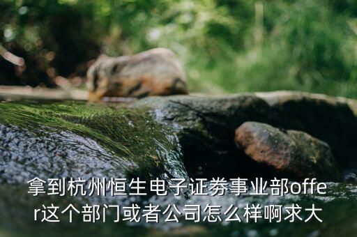 恒生電子做什么，拿到杭州恒生電子證劵事業(yè)部offer這個(gè)部門或者公司怎么樣啊求大
