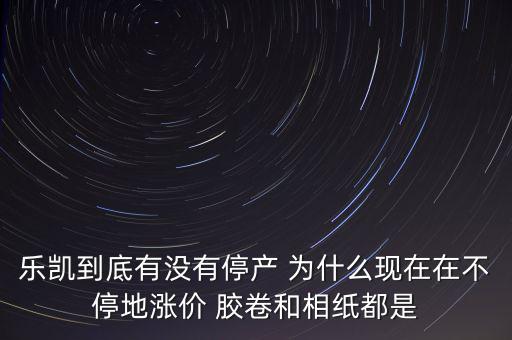 樂凱膠片什么時候停牌，樂凱到底有沒有停產(chǎn) 為什么現(xiàn)在在不停地漲價 膠卷和相紙都是
