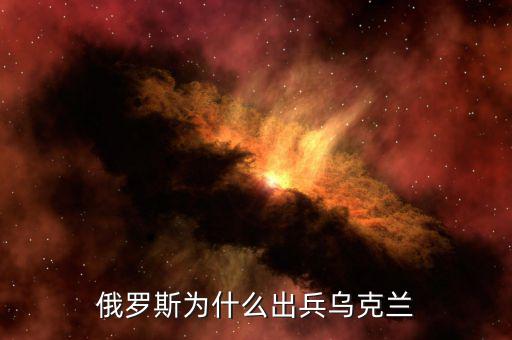 俄為什么進(jìn)軍烏克蘭，俄羅斯為什么出兵烏克蘭