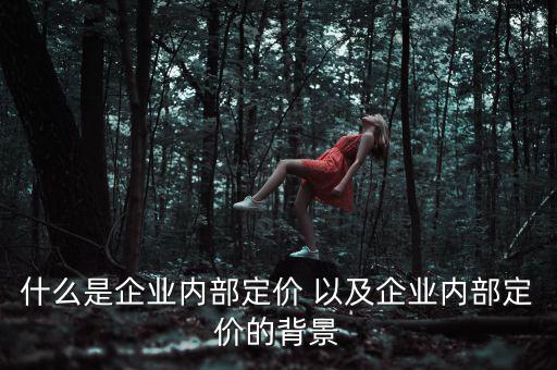 企業(yè)定價權(quán)表現(xiàn)于什么，什么是企業(yè)內(nèi)部定價 以及企業(yè)內(nèi)部定價的背景