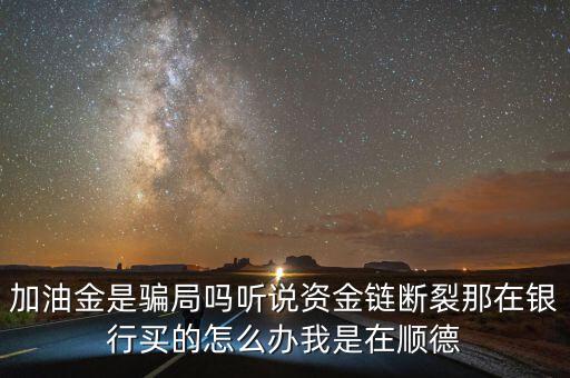 銀行為什么要兌付益民加油金，加油金是騙局嗎聽(tīng)說(shuō)資金鏈斷裂那在銀行買(mǎi)的怎么辦我是在順德
