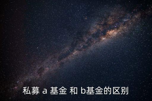 分級(jí)基金a和b有什么區(qū)別，私募 a 基金 和 b基金的區(qū)別