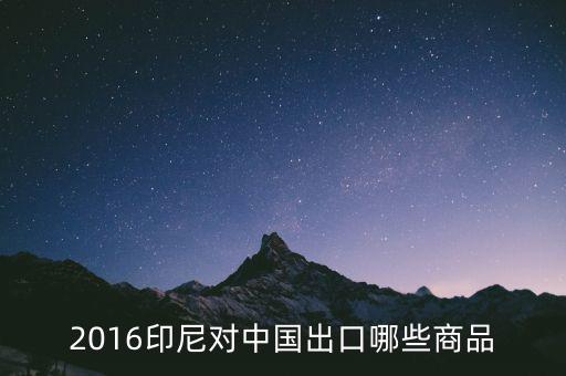 印尼出口什么，2016印尼對中國出口哪些商品