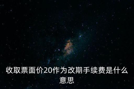 什么是改期費(fèi)，收取票面價(jià)20作為改期手續(xù)費(fèi)是什么意思
