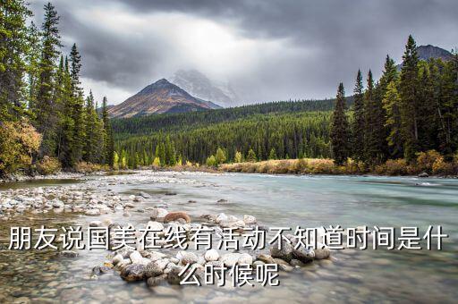 朋友說(shuō)國(guó)美在線有活動(dòng)不知道時(shí)間是什么時(shí)候呢