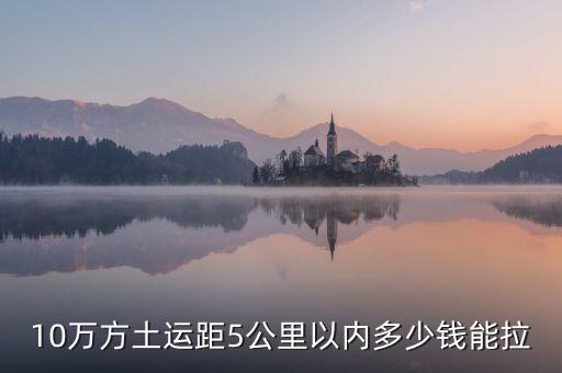 幾萬方用什么拉，10萬方土運距5公里以內(nèi)多少錢能拉