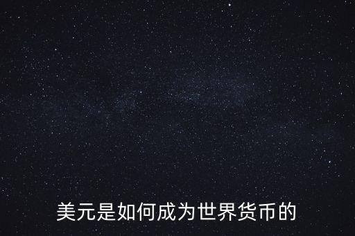 美元為什么能成為世界貨幣，美元是如何成為世界貨幣的