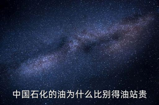為什么石化加油站的油價格高，中國石化的油為什么比別得油站貴