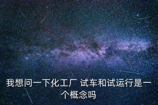 投料試車是什么意思，我想問(wèn)一下化工廠 試車和試運(yùn)行是一個(gè)概念嗎